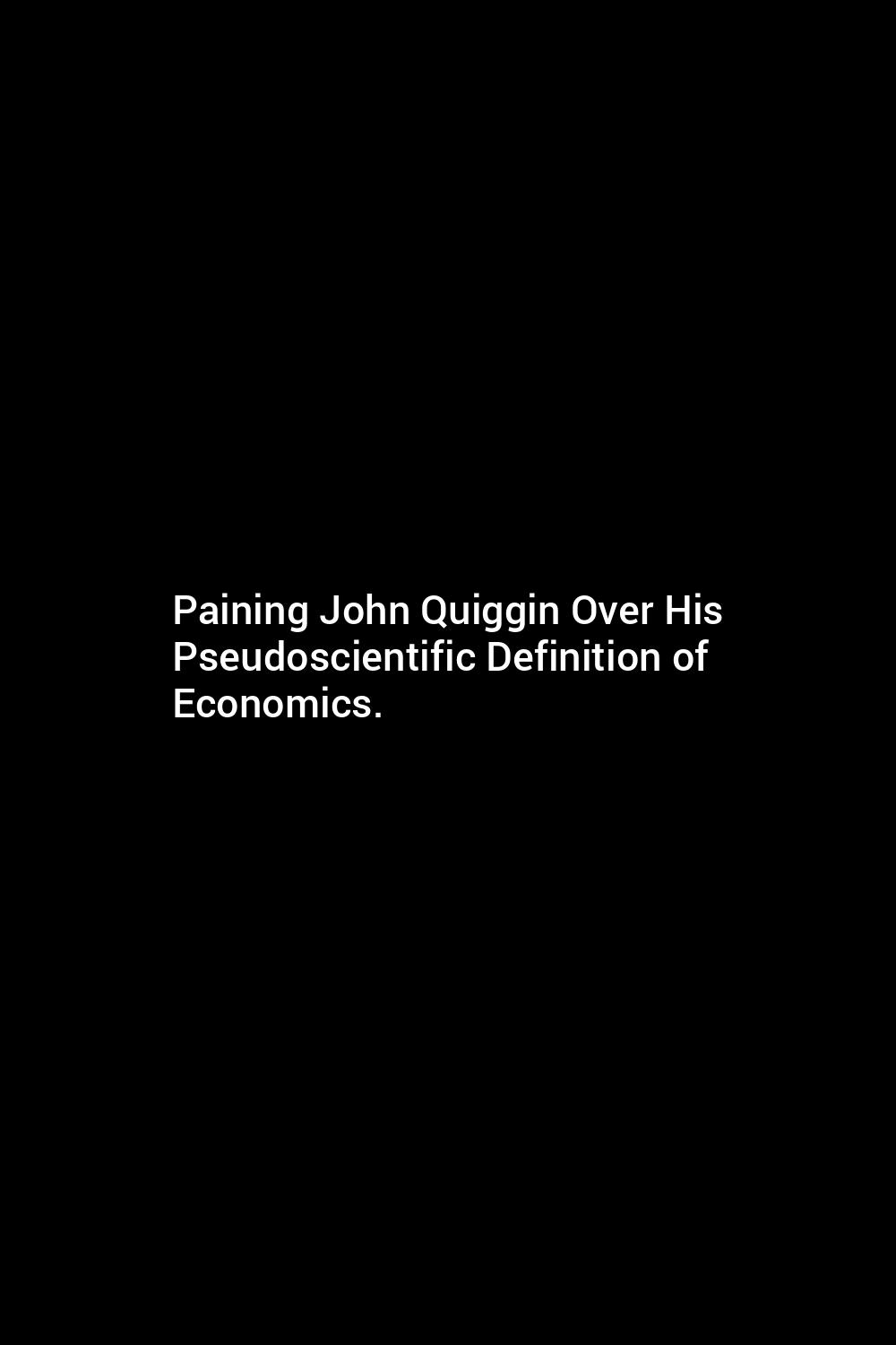 paining-john-quiggin-over-his-pseudoscientific-definition-of-economics