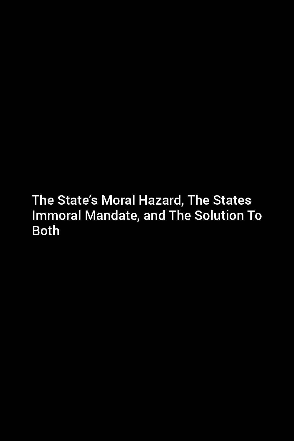 the-state-s-moral-hazard-the-states-immoral-mandate-and-the-solution