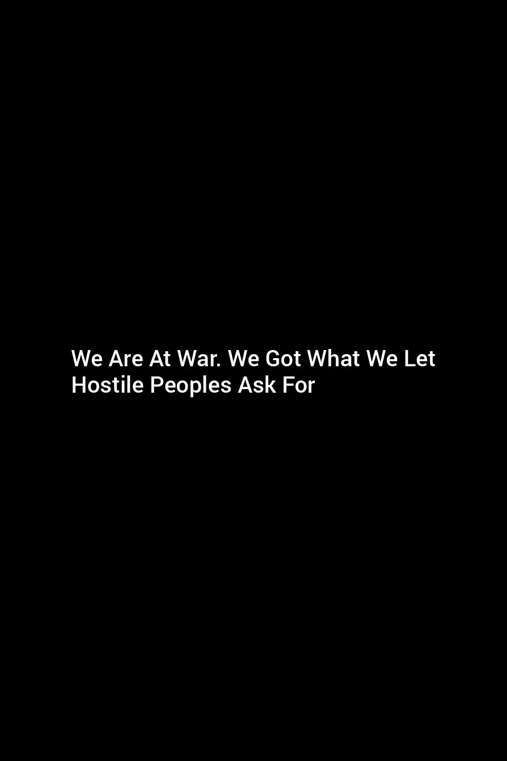 we-are-at-war-we-got-what-we-let-hostile-peoples-ask-for