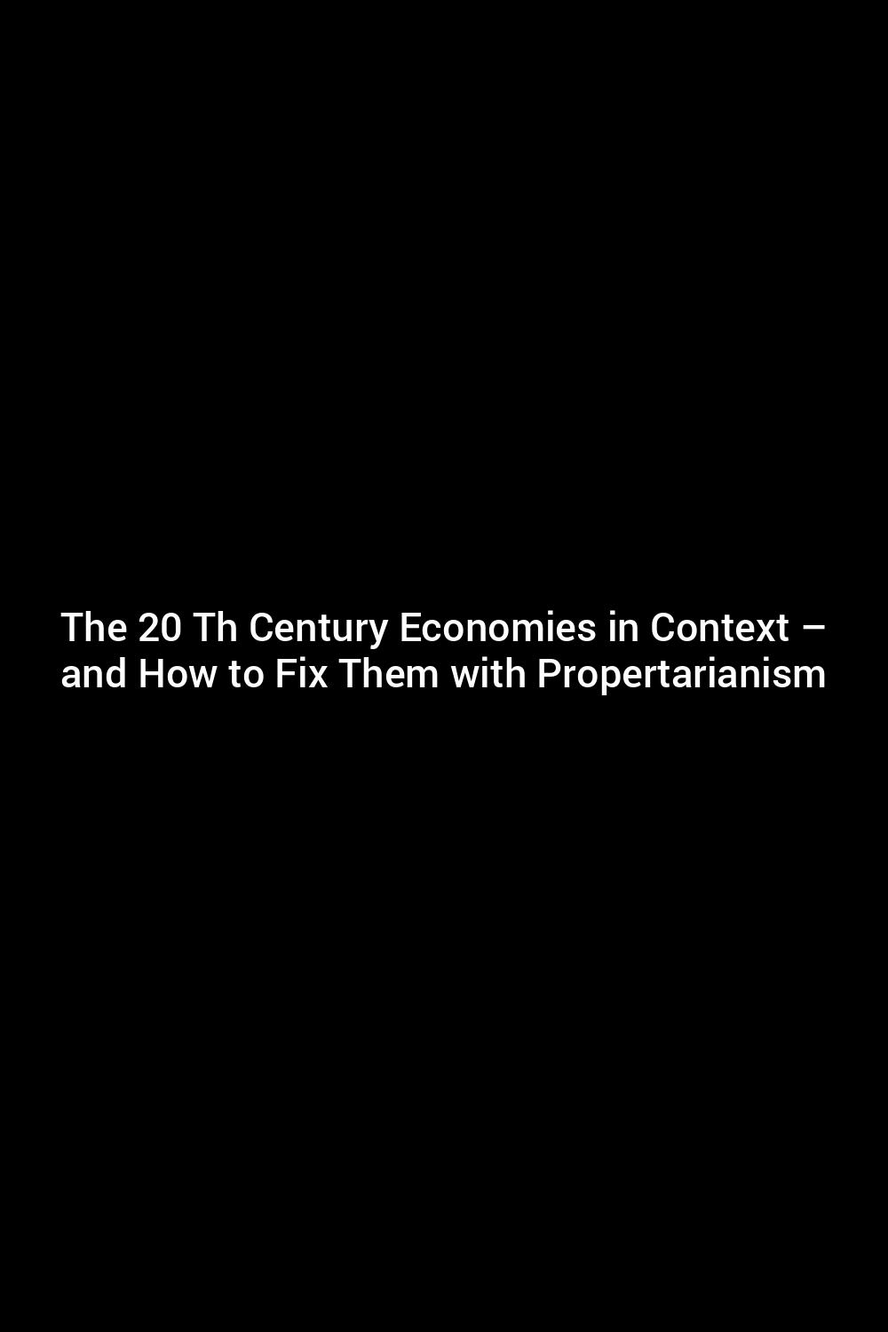 the-20-th-century-economies-in-context-and-how-to-fix-them-with