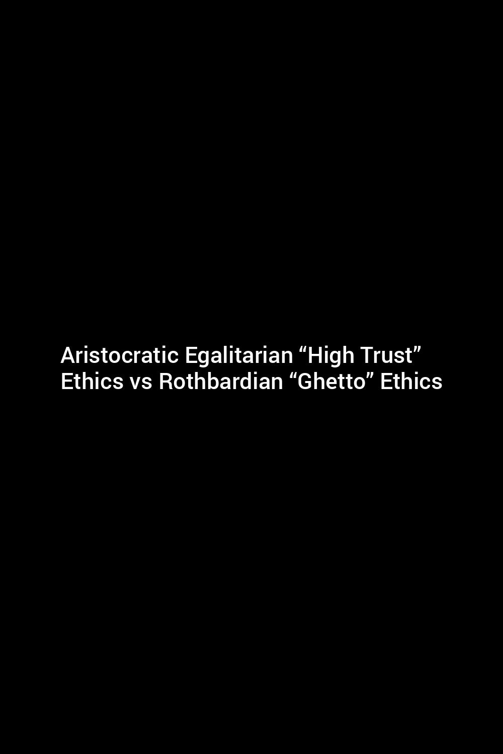 aristocratic-egalitarian-high-trust-ethics-vs-rothbardian-ghetto