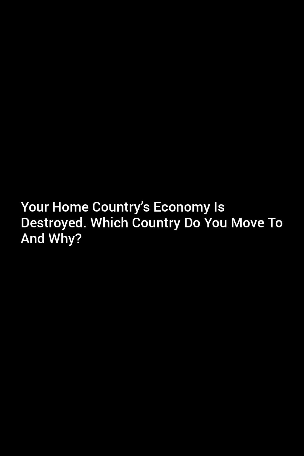 your-home-country-s-economy-is-destroyed-which-country-do-you-move-to