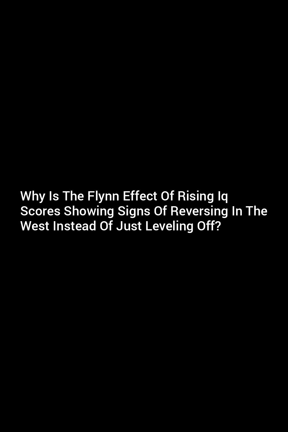 why-is-the-flynn-effect-of-rising-iq-scores-showing-signs-of-reversing