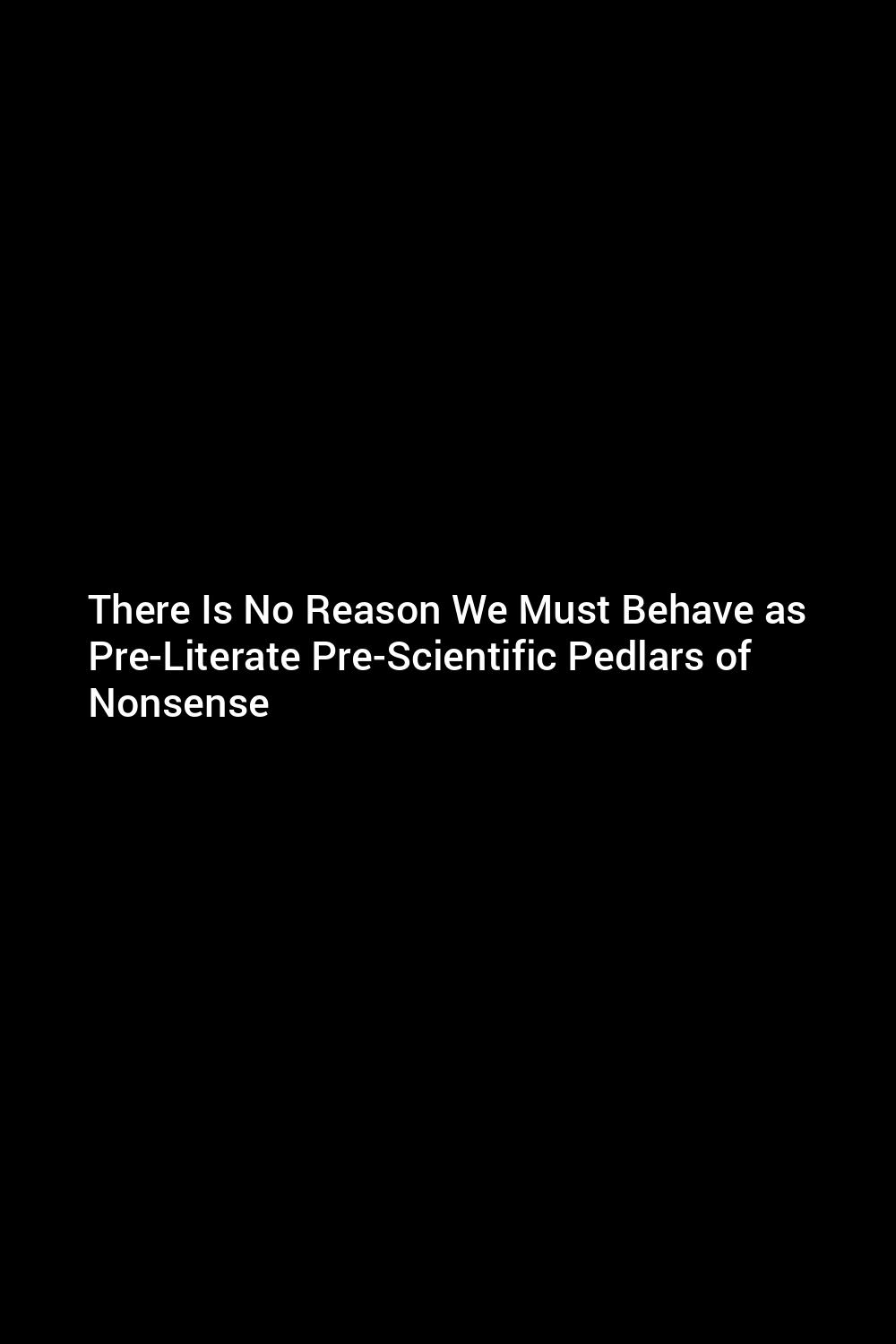 there-is-no-reason-we-must-behave-as-pre-literate-pre-scientific