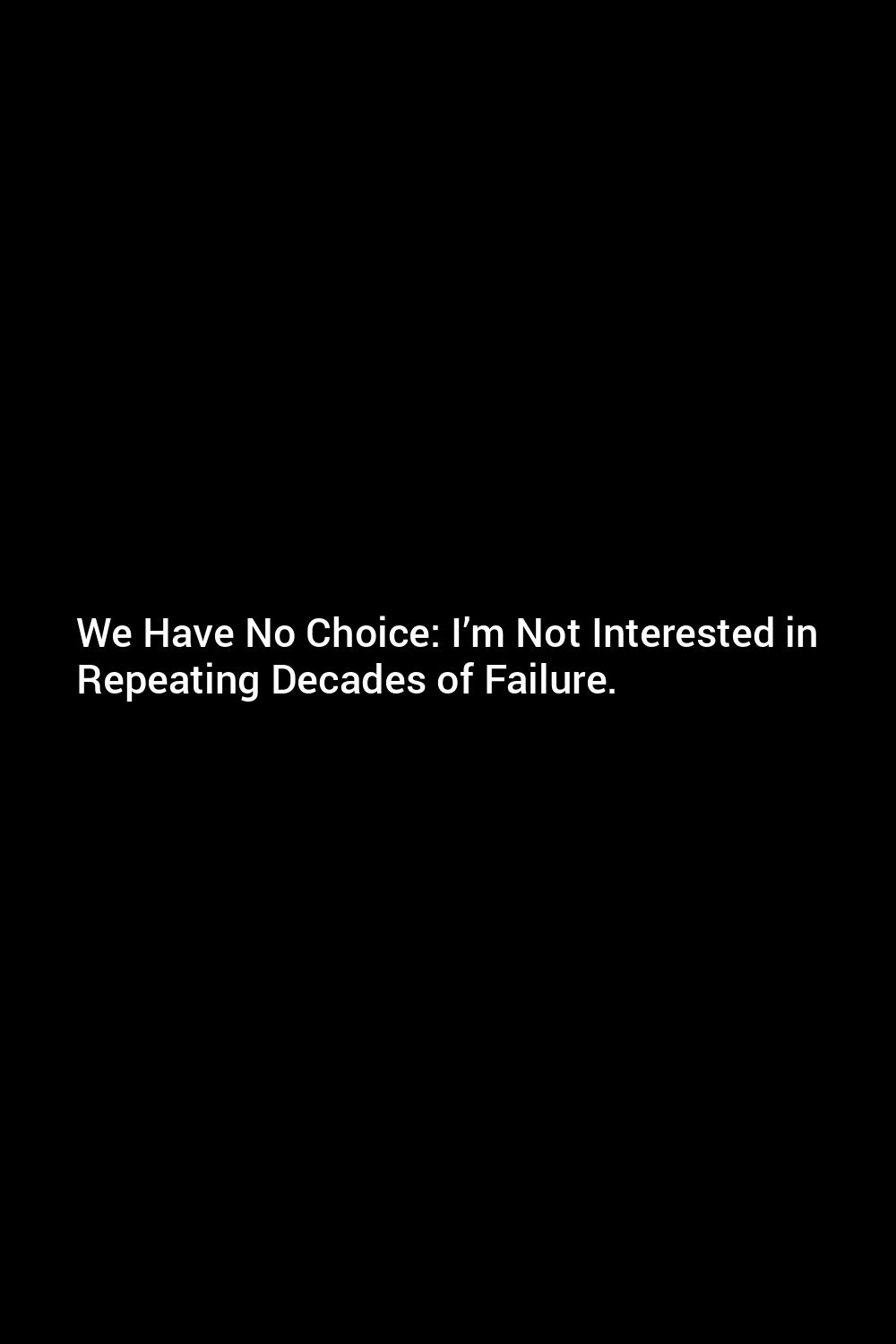 we-have-no-choice-i-m-not-interested-in-repeating-decades-of-failure