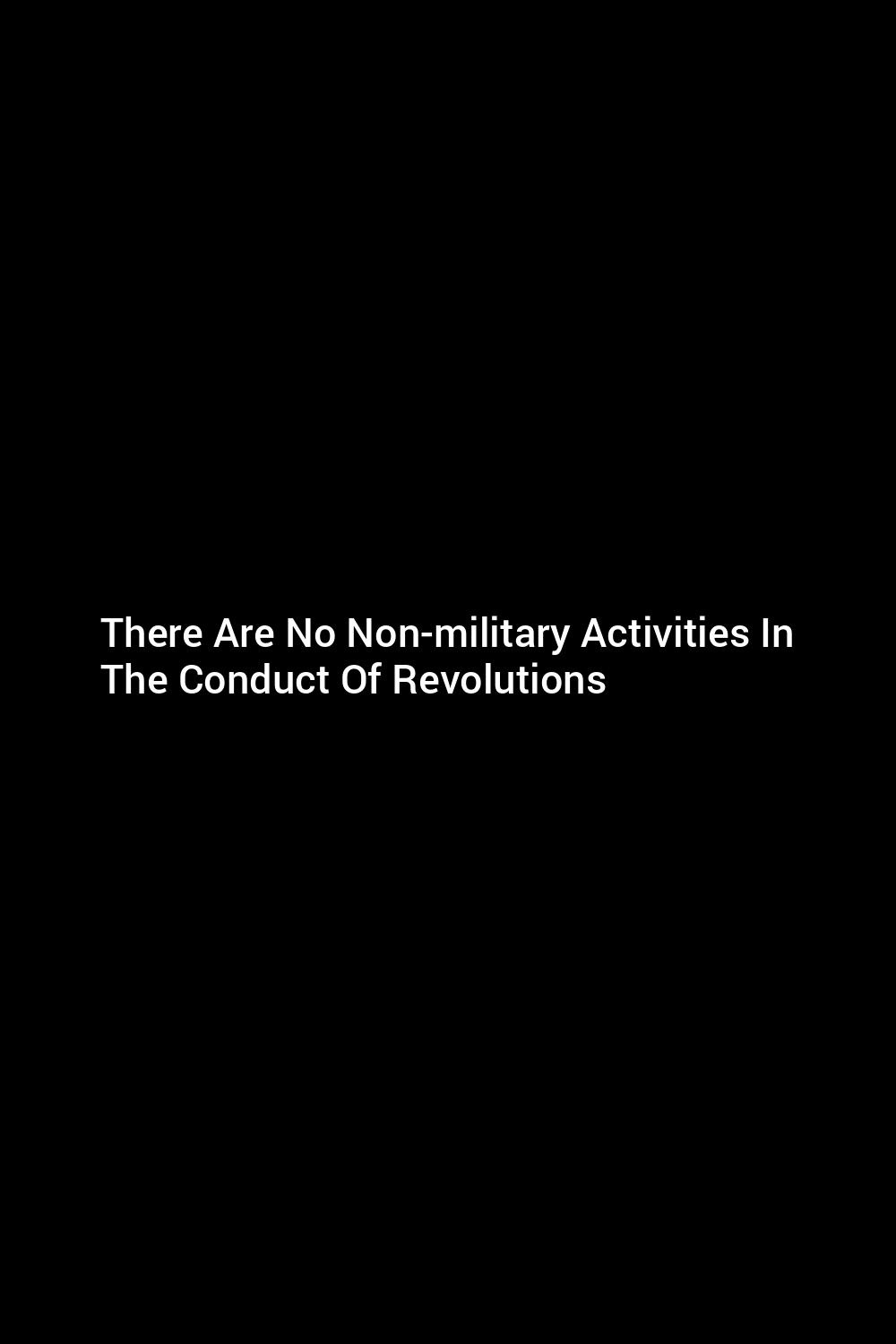 there-are-no-non-military-activities-in-the-conduct-of-revolutions