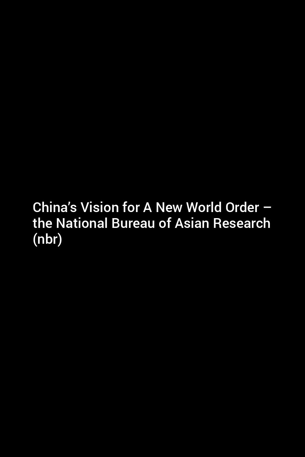 China’s Vision For A New World Order – The National Bureau Of Asian ...